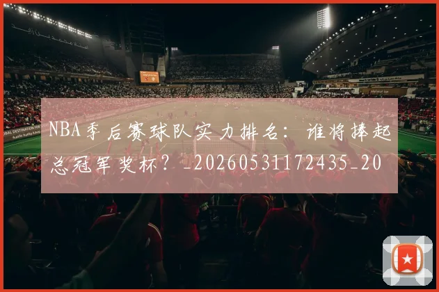 NBA季后赛球队实力排名：谁将捧起总冠军奖杯？_20260531172435_20260702194725