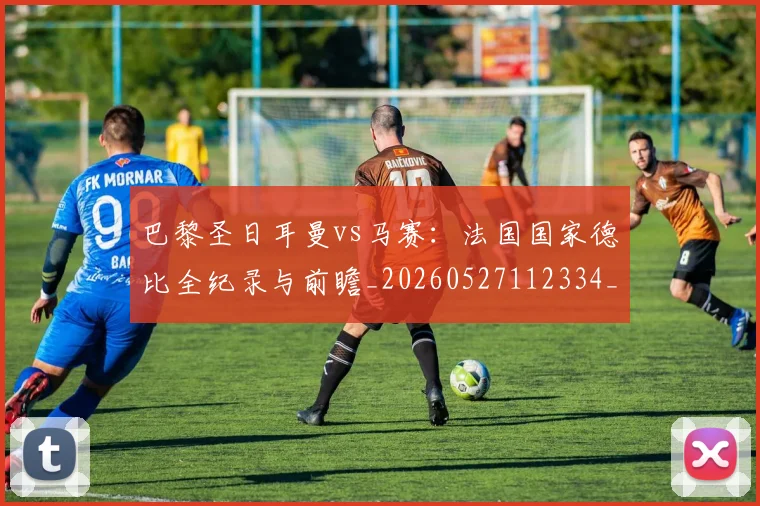 巴黎圣日耳曼vs马赛：法国国家德比全纪录与前瞻_20260527112334_20260722153836