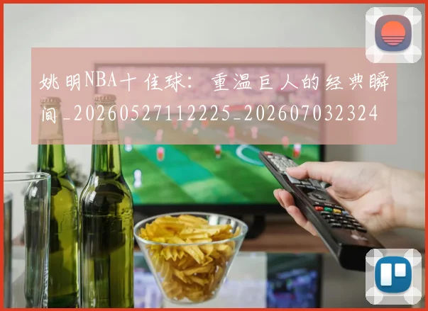 姚明NBA十佳球：重温巨人的经典瞬间_20260527112225_20260703232429_20260720191147