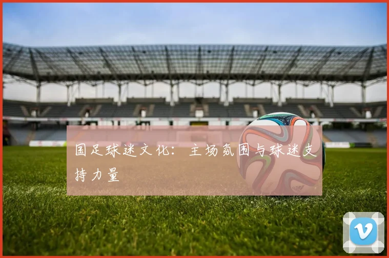 国足球迷文化：主场氛围与球迷支持力量