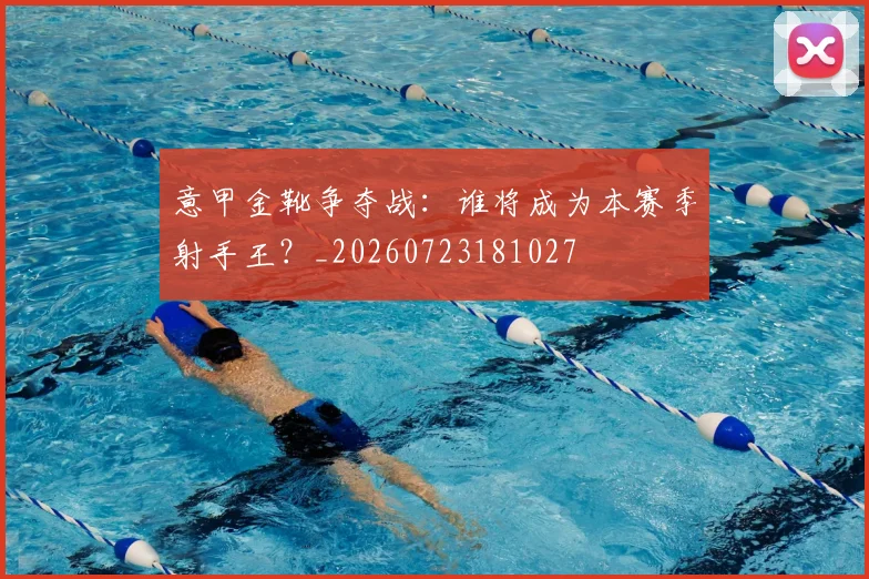 意甲金靴争夺战：谁将成为本赛季射手王？_20260723181027