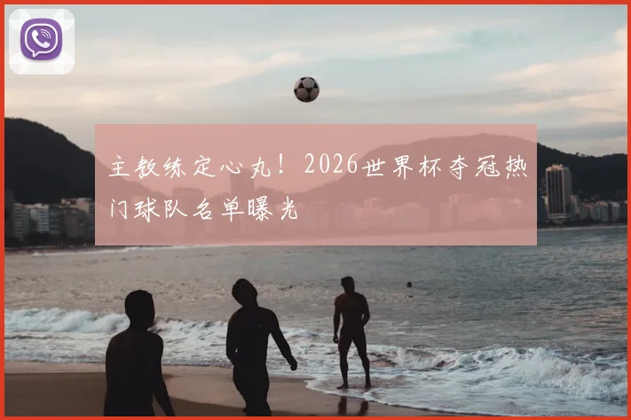 主教练定心丸!2026世界杯夺冠热门球队名单曝光