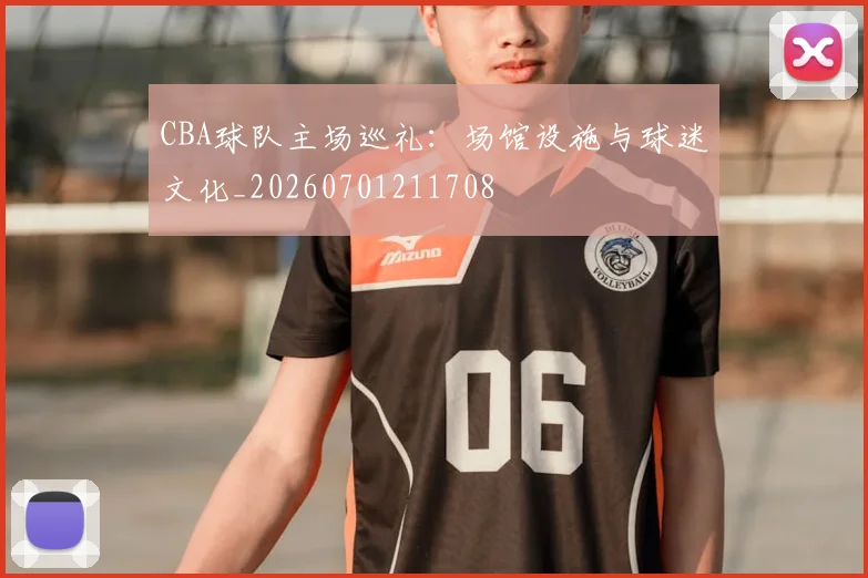 CBA球队主场巡礼：场馆设施与球迷文化_20260701211708