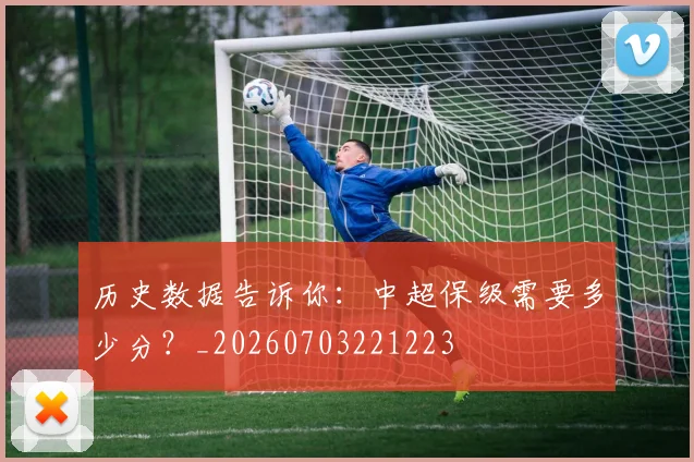 历史数据告诉你：中超保级需要多少分？_20260703221223