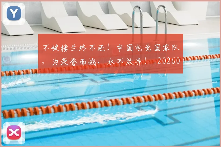 不破楼兰终不还！中国电竞国家队，为荣誉而战，永不放弃！_20260715190119