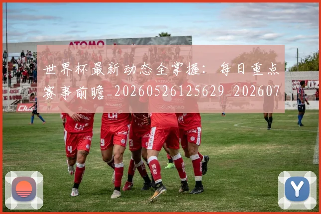 世界杯最新动态全掌握：每日重点赛事前瞻_20260526125629_20260702173851