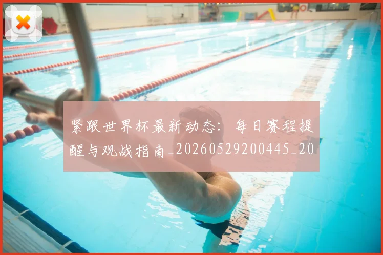 紧跟世界杯最新动态：每日赛程提醒与观战指南_20260529200445_20260708201109