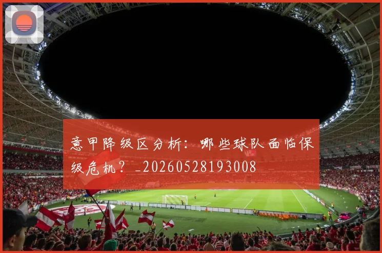 意甲降级区分析：哪些球队面临保级危机？_20260528193008