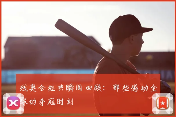 残奥会经典瞬间回顾：那些感动全球的夺冠时刻