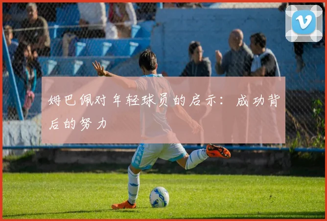 姆巴佩对年轻球员的启示:成功背后的努力