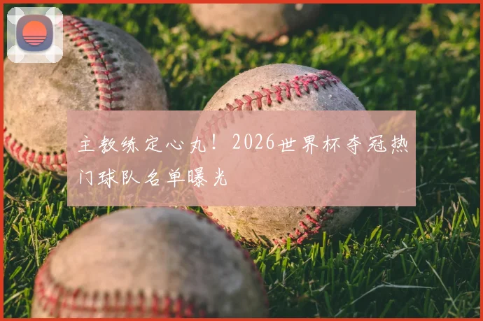 主教练定心丸！2026世界杯夺冠热门球队名单曝光