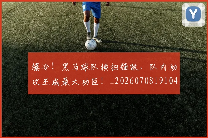 爆冷!黑马球队横扫强敌,队内助攻王成最大功臣!_20260708191045