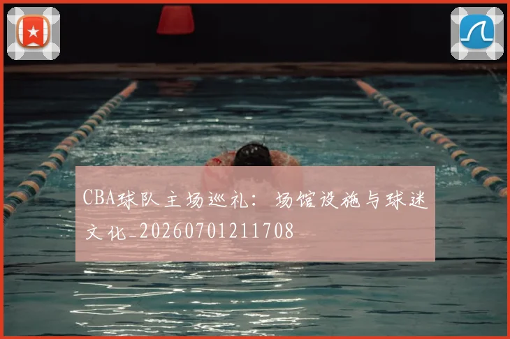 CBA球队主场巡礼：场馆设施与球迷文化_20260701211708