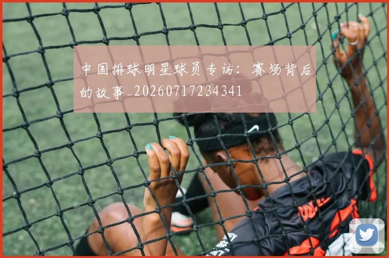 中国排球明星球员专访：赛场背后的故事_20260717234341
