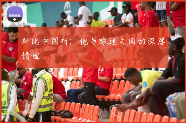 科比中国行：他与球迷之间的深厚情谊