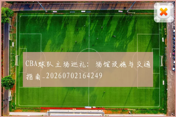 CBA球队主场巡礼：场馆设施与交通指南_20260702164249