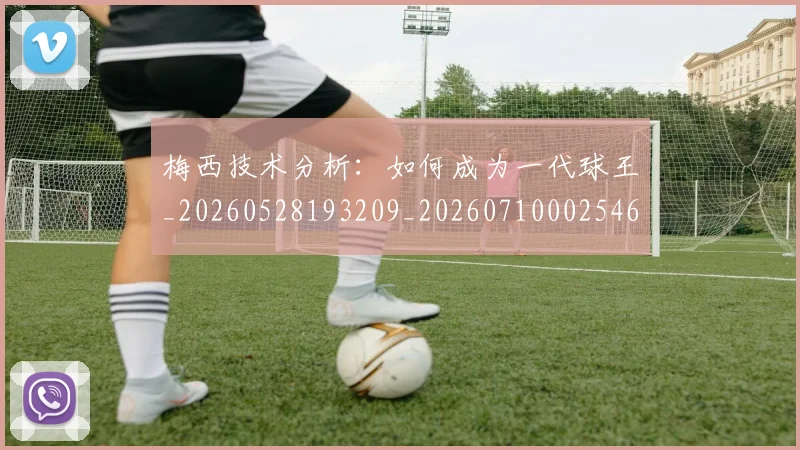 梅西技术分析：如何成为一代球王_20260528193209_20260710002546_20260731181347