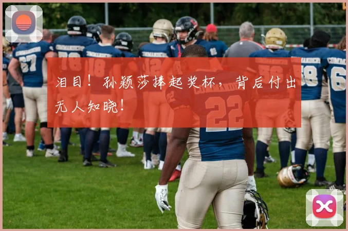 泪目！孙颖莎捧起奖杯，背后付出无人知晓！