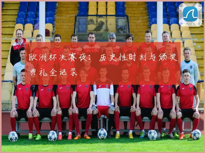 欧洲杯决赛夜:历史性时刻与颁奖典礼全记录