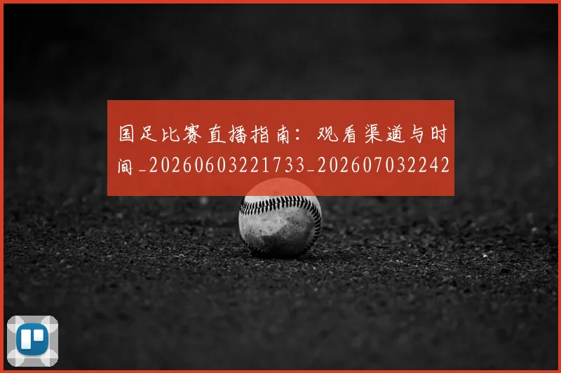 国足比赛直播指南：观看渠道与时间_20260603221733_20260703224204