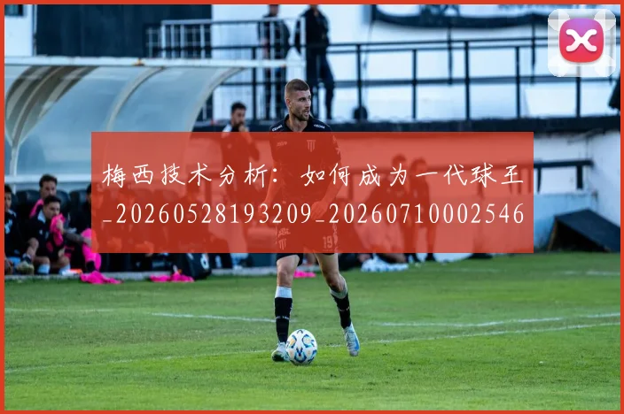 梅西技术分析:如何成为一代球王_20260528193209_20260710002546_20260731181347
