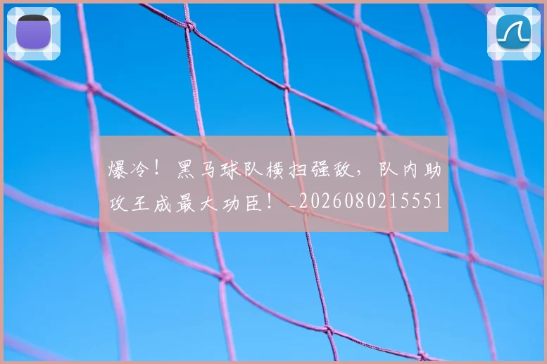 爆冷!黑马球队横扫强敌,队内助攻王成最大功臣!_20260802155515