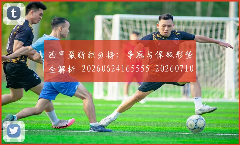 西甲最新积分榜:争冠与保级形势全解析_20260624165555_20260710012355