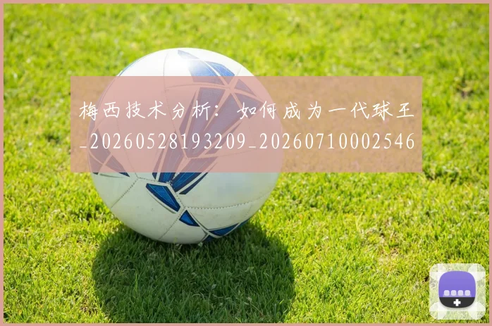 梅西技术分析：如何成为一代球王_20260528193209_20260710002546