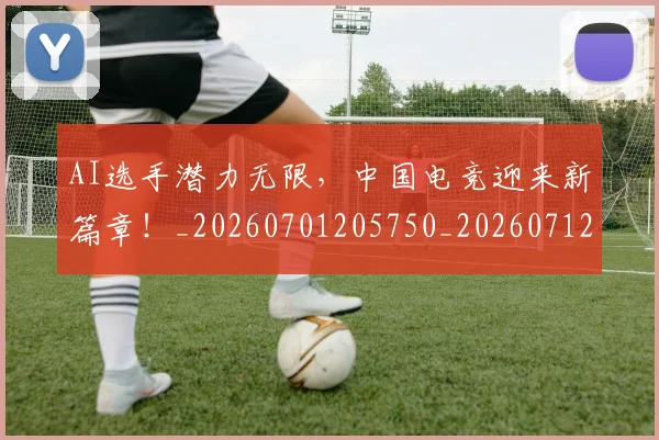 AI选手潜力无限,中国电竞迎来新篇章!_20260701205750_20260712042645