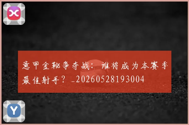 意甲金靴争夺战：谁将成为本赛季最佳射手？_20260528193004