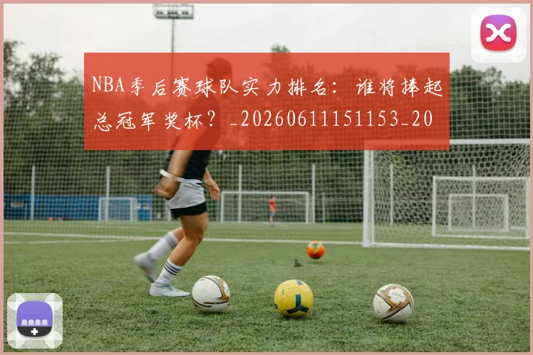 NBA季后赛球队实力排名:谁将捧起总冠军奖杯?_20260611151153_20260702165411
