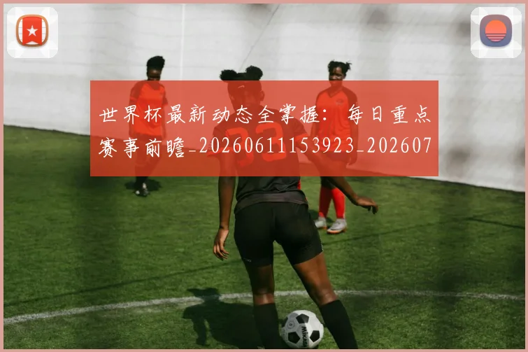 世界杯最新动态全掌握：每日重点赛事前瞻_20260611153923_20260702173851