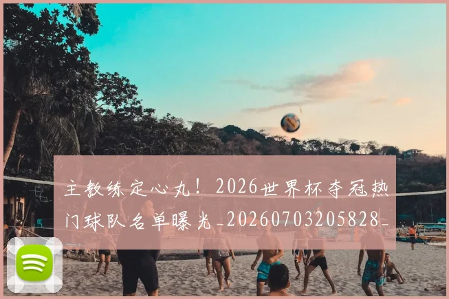 主教练定心丸！2026世界杯夺冠热门球队名单曝光_20260703205828_20260716191645