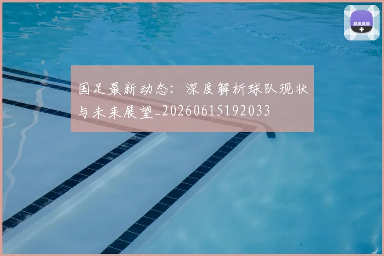 国足最新动态：深度解析球队现状与未来展望_20260615192033