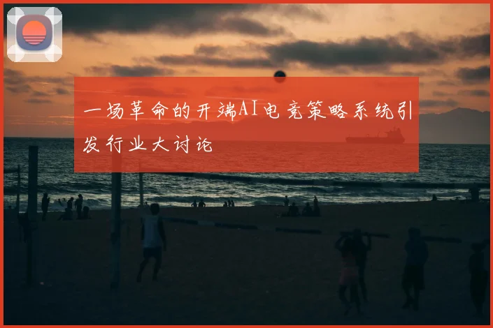 一场革命的开端AI电竞策略系统引发行业大讨论