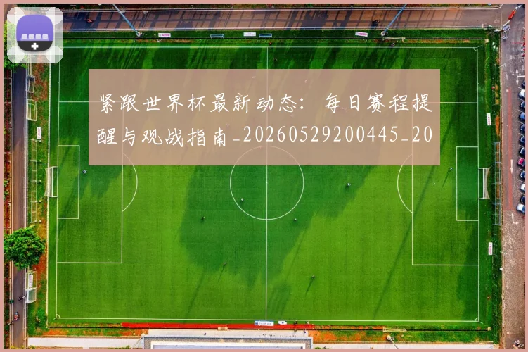 紧跟世界杯最新动态:每日赛程提醒与观战指南_20260529200445_20260708201109