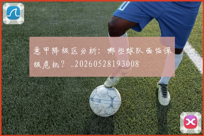 意甲降级区分析：哪些球队面临保级危机？_20260528193008
