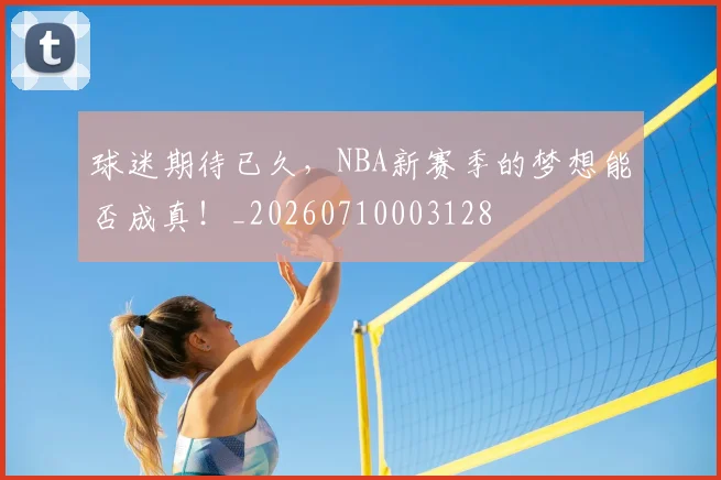 球迷期待已久,NBA新赛季的梦想能否成真!_20260710003128