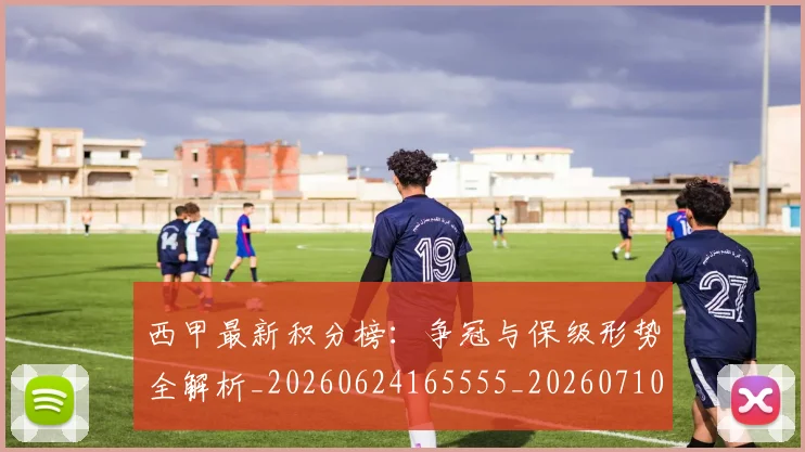 西甲最新积分榜:争冠与保级形势全解析_20260624165555_20260710012355