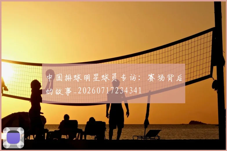 中国排球明星球员专访：赛场背后的故事_20260717234341