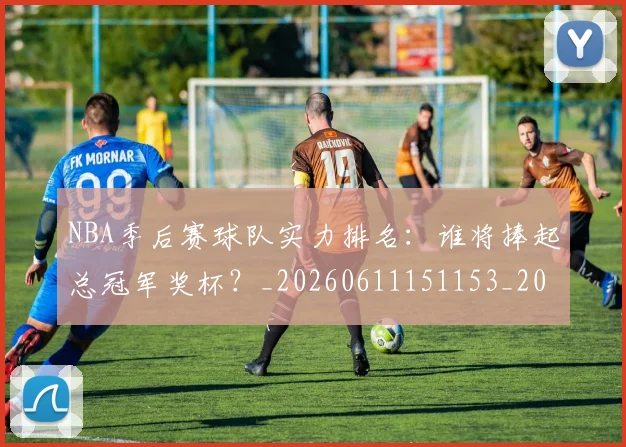 NBA季后赛球队实力排名:谁将捧起总冠军奖杯?_20260611151153_20260702165411