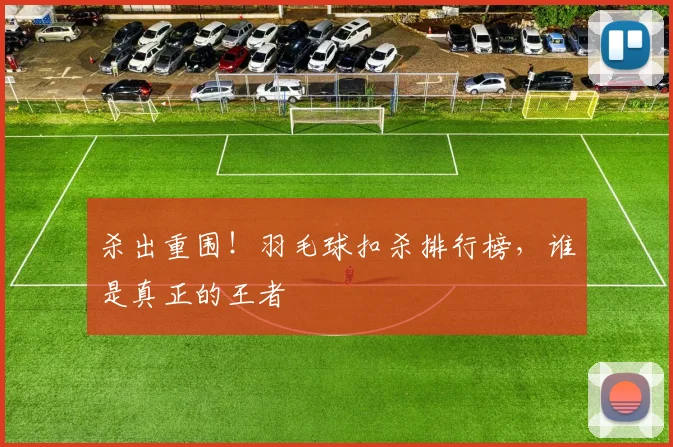 杀出重围！羽毛球扣杀排行榜，谁是真正的王者