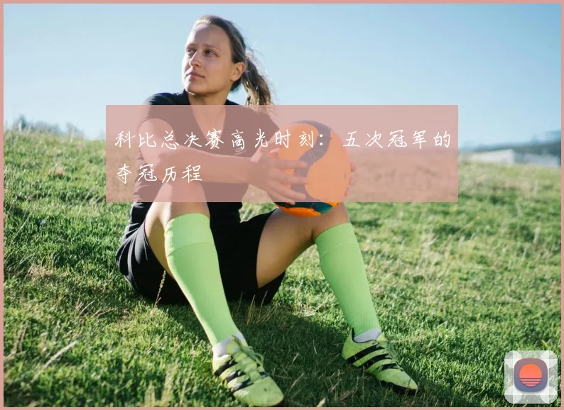 科比总决赛高光时刻：五次冠军的夺冠历程