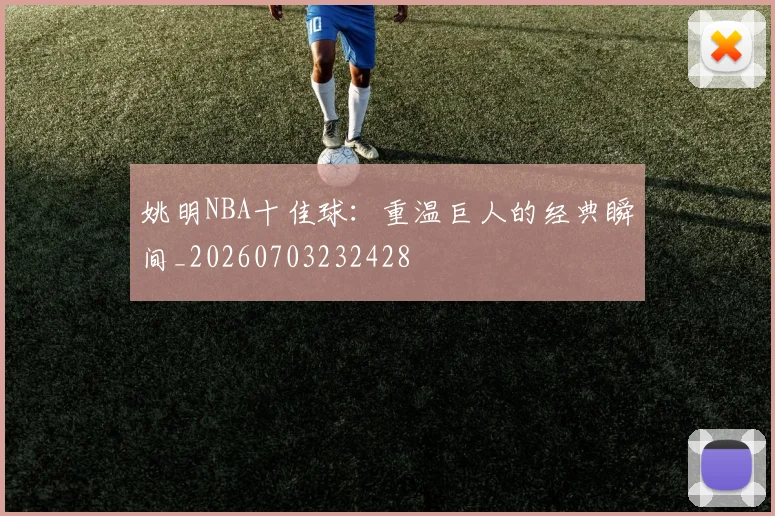 姚明NBA十佳球:重温巨人的经典瞬间_20260703232428