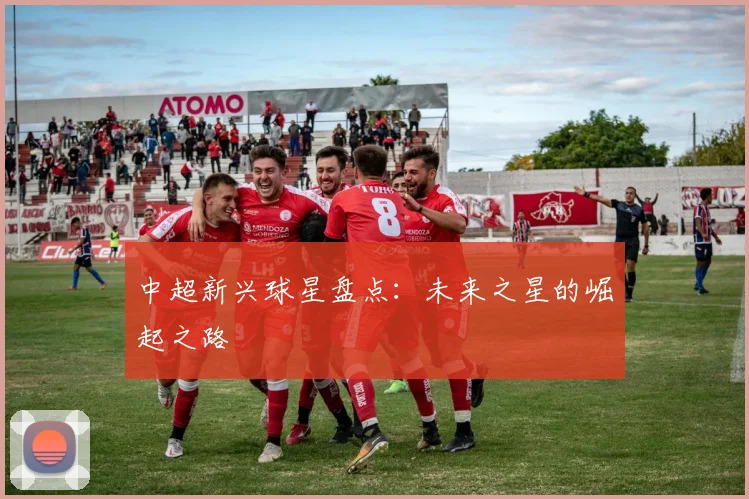 中超新兴球星盘点：未来之星的崛起之路