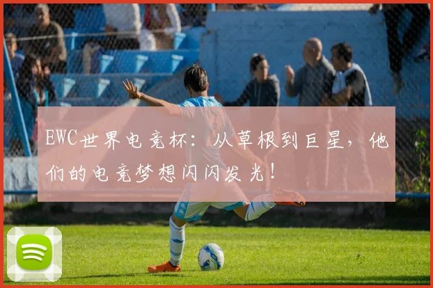 EWC世界电竞杯:从草根到巨星,他们的电竞梦想闪闪发光!