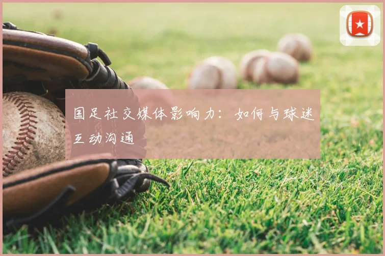 国足社交媒体影响力：如何与球迷互动沟通