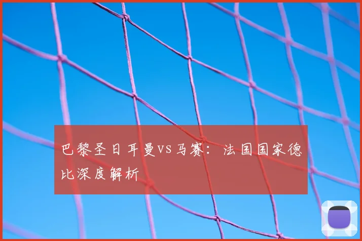 巴黎圣日耳曼vs马赛：法国国家德比深度解析