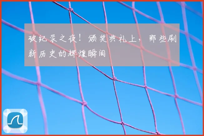 破纪录之夜！颁奖典礼上，那些刷新历史的辉煌瞬间