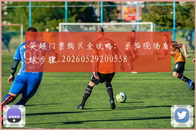 英超门票购买全攻略：亲临现场看球步骤_20260529200558